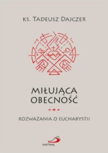 Miłująca obecność. Rozważania o Eucharystii.  Ks. Tadeusz Dajczer