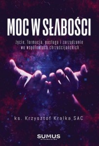 Moc w słabości. Życie, formacja, posługa i zarządzanie we wspólnotach chrześcijańskich. Ks. Krzysztof Kralka SAC