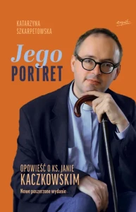 Jego Portret. Opowieść o ks. Janie Kaczkowskim. Nowe poszerzone wydanie. Katarzyna Szkarpetowska
