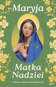 Maryja Matka Nadziei . Rozważania czcicieli Maryi na miesiąc maj. S. Bożena Maria Hanusiak