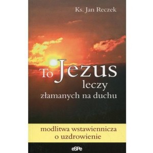 To Jezus leczy złamanych na duchu. Modlitwa wstawiennicza o uzdrowienie